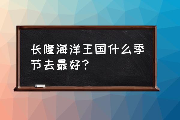 珠海长隆海洋王国游玩时间分配 长隆海洋王国什么季节去最好？