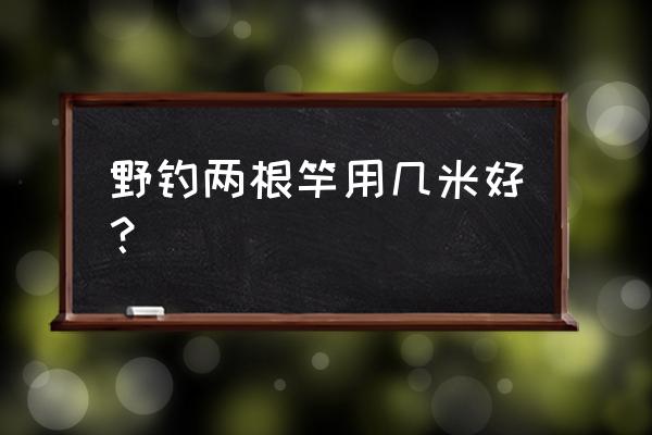 野钓手竿一般用多少调的比较好 野钓两根竿用几米好？