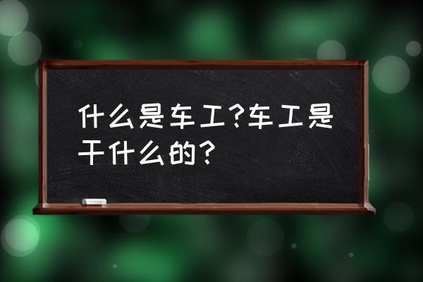 车工基本常识100条 什么是车工?车工是干什么的？