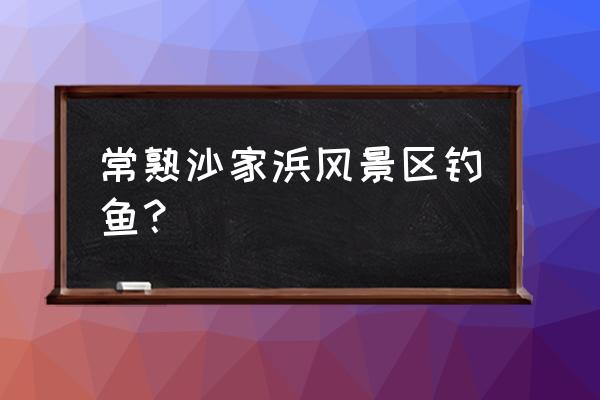 沙家浜风景区好玩吗 常熟沙家浜风景区钓鱼？