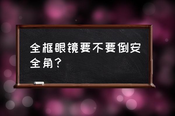 怎么使眼镜安全 全框眼镜要不要倒安全角？