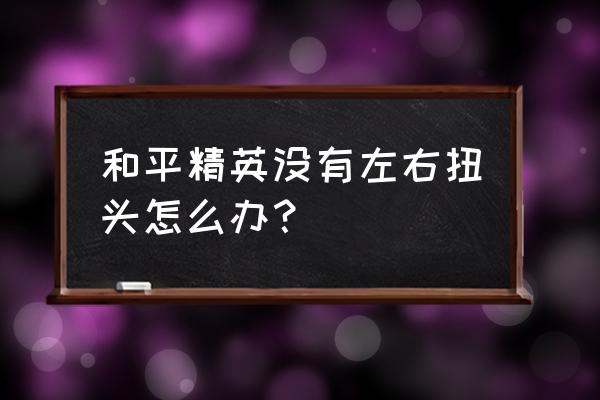 和平精英里手臂怎么才能打破玻璃 和平精英没有左右扭头怎么办？