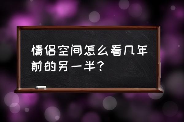 qq如何查看自己以前的情侣空间 情侣空间怎么看几年前的另一半？