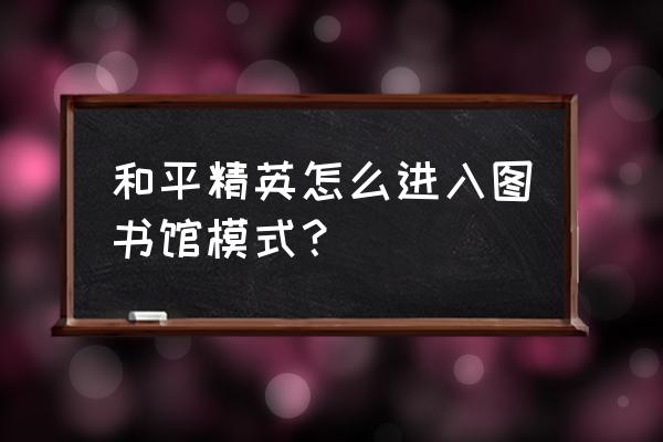 和平精英的无ui模式怎么弄 和平精英怎么进入图书馆模式？