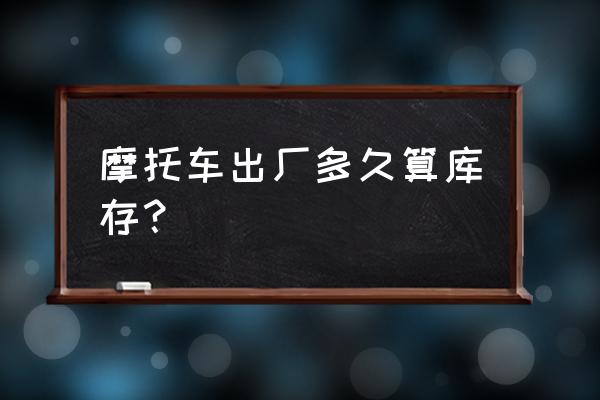 库存超过一年的摩托车能买吗 摩托车出厂多久算库存？