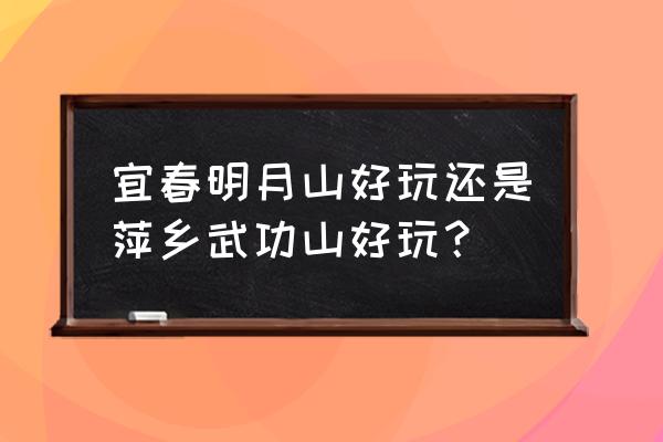 宜春明月山千古情旅游攻略 宜春明月山好玩还是萍乡武功山好玩？