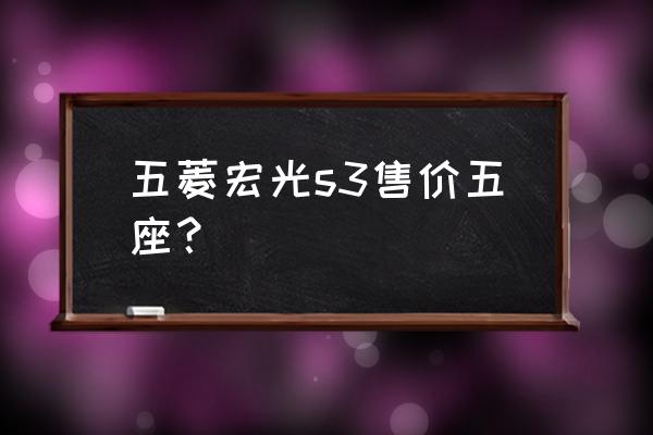 真正的五菱宏光有几个版本 五菱宏光s3售价五座？