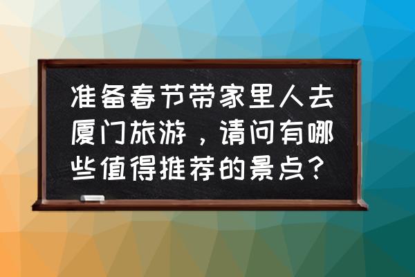 厦门市有哪些好玩的景点推荐一下 准备春节带家里人去厦门旅游，请问有哪些值得推荐的景点？