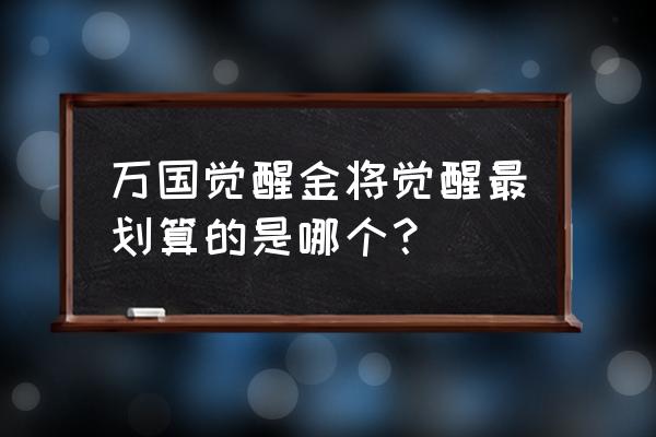 万国觉醒平民必练金将 万国觉醒金将觉醒最划算的是哪个？