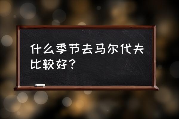 马尔代夫一年四季的天气温度怎样 什么季节去马尔代夫比较好？