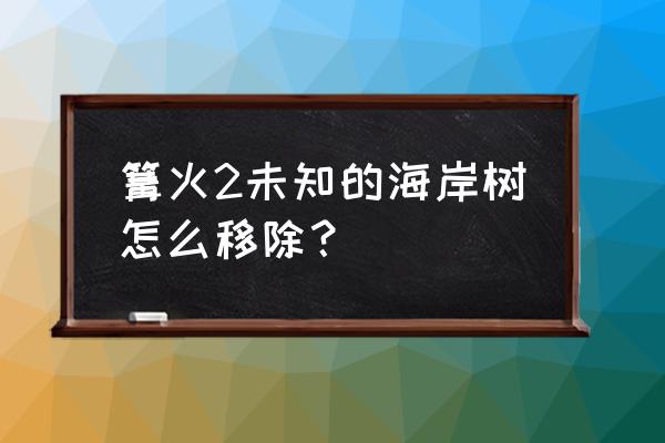 篝火2未知海岸食物满了怎么办 篝火2未知的海岸树怎么移除？