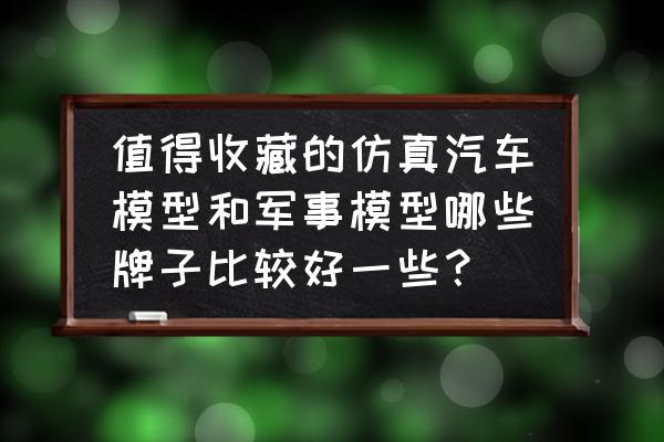 100种手工汽车模型教程 值得收藏的仿真汽车模型和军事模型哪些牌子比较好一些？