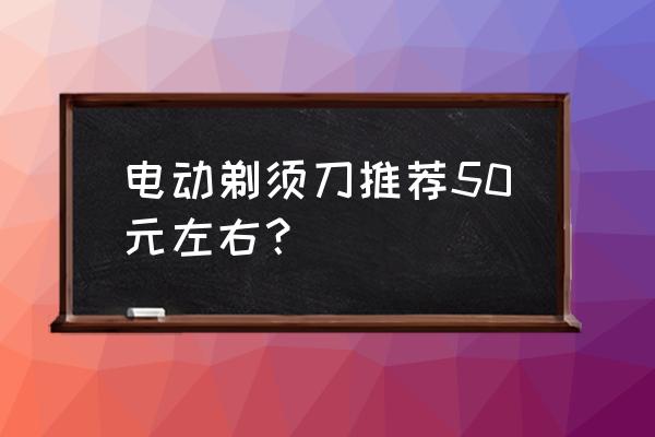 公认最好的手动刮胡刀推荐 电动剃须刀推荐50元左右？