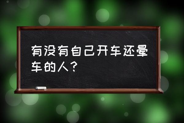 开车晕车的人有毛病吗 有没有自己开车还晕车的人？