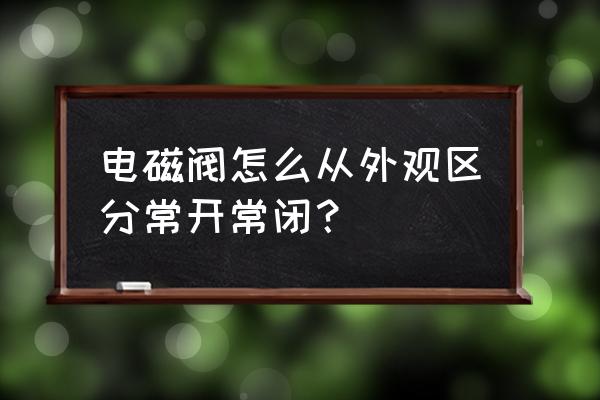 电磁阀常开型和常闭型怎么区分 电磁阀怎么从外观区分常开常闭？