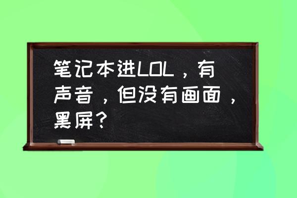 lol笔记本没声音怎么解决 笔记本进LOL，有声音，但没有画面，黑屏？