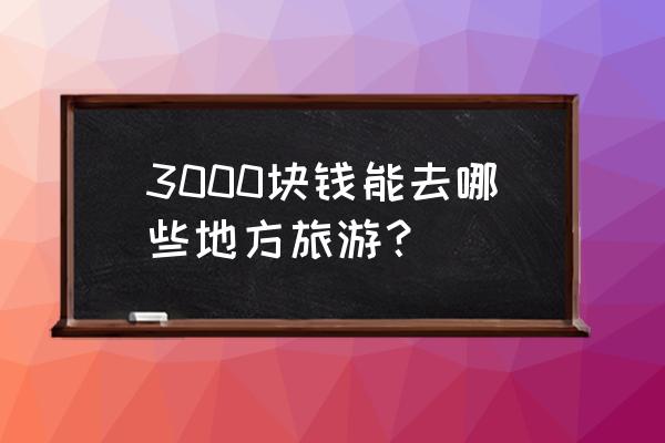 四月最佳旅游地点国内 3000块钱能去哪些地方旅游？