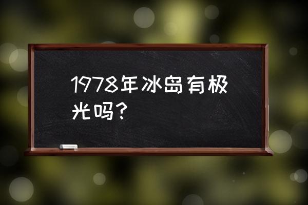 冰岛看极光最佳时间表 1978年冰岛有极光吗？