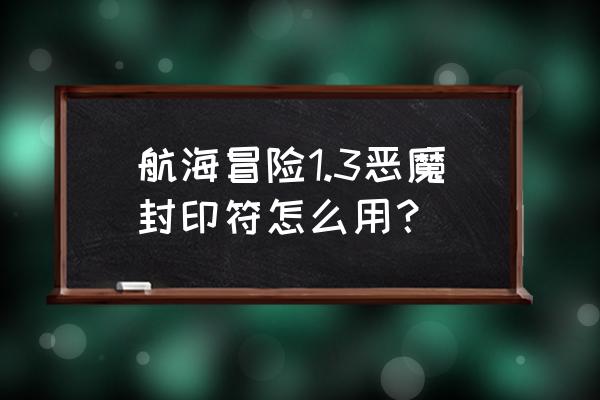 航海冒险1.0详细全部攻略 航海冒险1.3恶魔封印符怎么用？