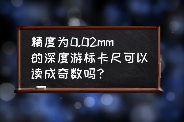 0.02游标卡尺读数方法 精度为0.02mm的深度游标卡尺可以读成奇数吗？