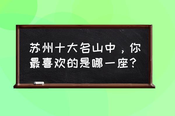 苏州最值得去的景点排名 苏州十大名山中，你最喜欢的是哪一座？