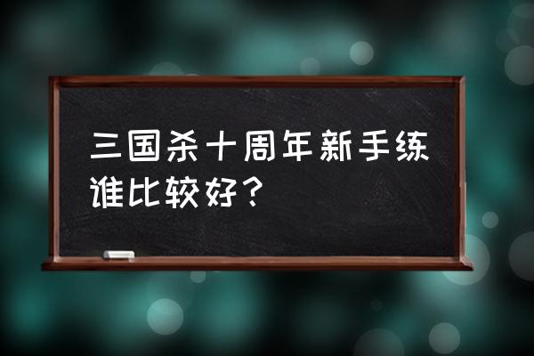 新手就想问问哪个武将值得培养 三国杀十周年新手练谁比较好？