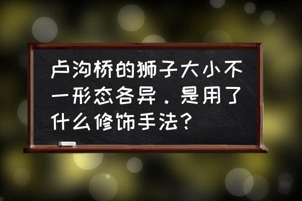 卢沟桥的狮子阅读理解三年级 卢沟桥的狮子大小不一形态各异。是用了什么修饰手法？