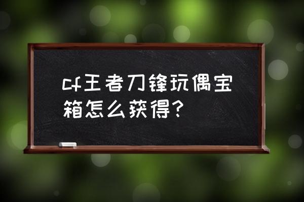 英雄级武器玩偶饰品宝箱开还是卖 cf王者刀锋玩偶宝箱怎么获得？