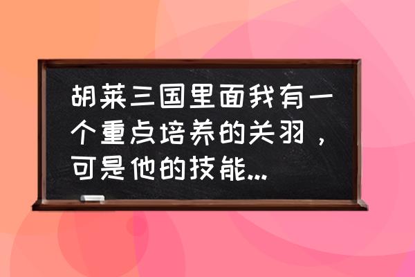 胡莱三国怎么给神器升级 胡莱三国里面我有一个重点培养的关羽，可是他的技能都是1-2级的，要怎么样才能让他的技能升级？