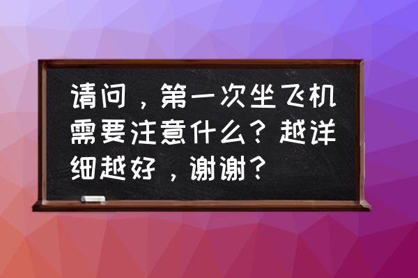 带宝宝出游要注意什么 请问，第一次坐飞机需要注意什么？越详细越好，谢谢？