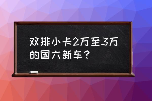 在什么平台上售小卡 双排小卡2万至3万的国六新车？