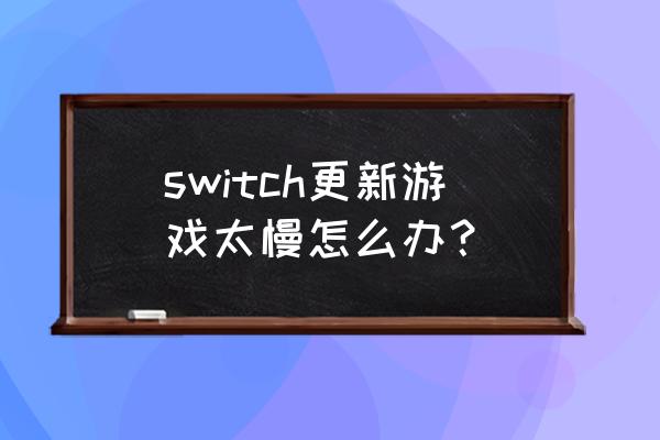 switch下载游戏特别慢 switch更新游戏太慢怎么办？