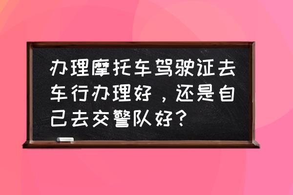 个人报考驾照详细流程 办理摩托车驾驶证去车行办理好，还是自己去交警队好？