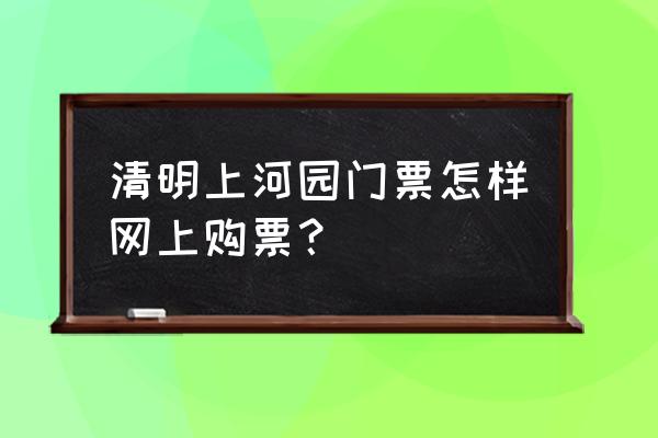 清明上河园门票优惠政策教师 清明上河园门票怎样网上购票？