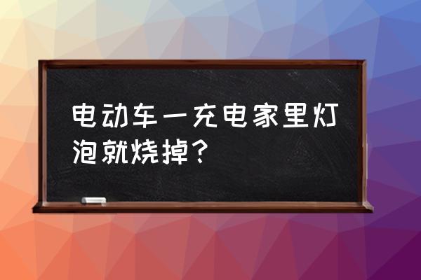 家用电烧灯泡是什么原因 电动车一充电家里灯泡就烧掉？