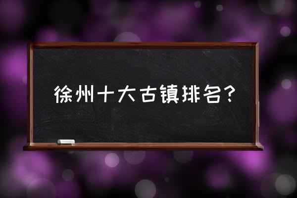 徐州古镇一日游攻略 徐州十大古镇排名？