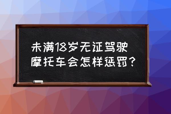 未满18岁无证驾驶机动车怎么处理 未满18岁无证驾驶摩托车会怎样惩罚？