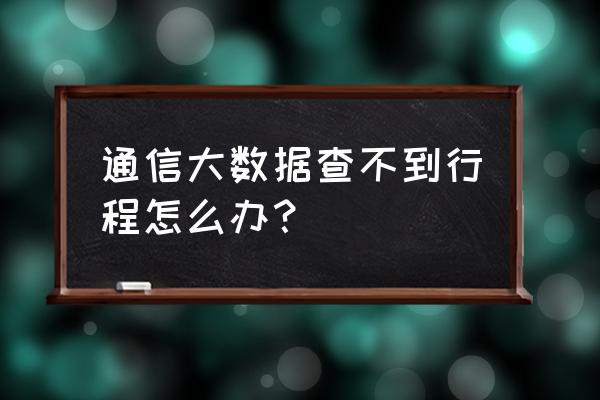 通信行程卡显示不出来是怎么回事 通信大数据查不到行程怎么办？