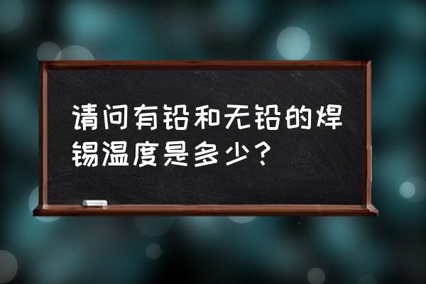 无铅焊接的特点和技术难点是什么 请问有铅和无铅的焊锡温度是多少？