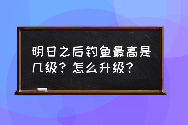 明日之后如何快速获得骨头和爪子 明日之后钓鱼最高是几级？怎么升级？