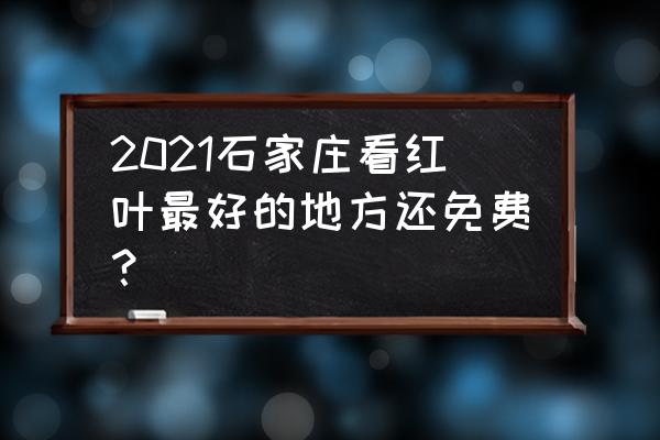 石家庄不用爬山就能看红叶的地方 2021石家庄看红叶最好的地方还免费？