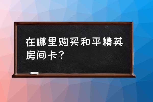 和平精英怎样不花钱能买到房卡 在哪里购买和平精英房间卡？