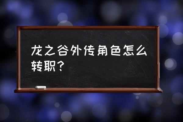 龙之谷2转职机械大师攻略 龙之谷外传角色怎么转职？