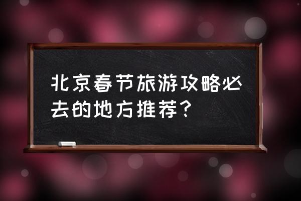 北京旅游攻略最值得去的景点排名 北京春节旅游攻略必去的地方推荐？