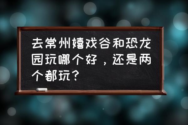 常州哪里有室内大型游乐场 去常州嬉戏谷和恐龙园玩哪个好，还是两个都玩？