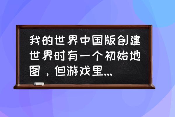 为什么我的世界的显示器不好用 我的世界中国版创建世界时有一个初始地图，但游戏里做的地图都很小，怎么做和初始地图一样大的地图啊？