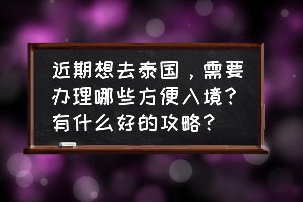 泰国旅游攻略时间表最新 近期想去泰国，需要办理哪些方便入境？有什么好的攻略？