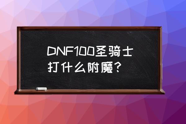 dnf女圣骑士加智力还是精神 DNF100圣骑士打什么附魔？