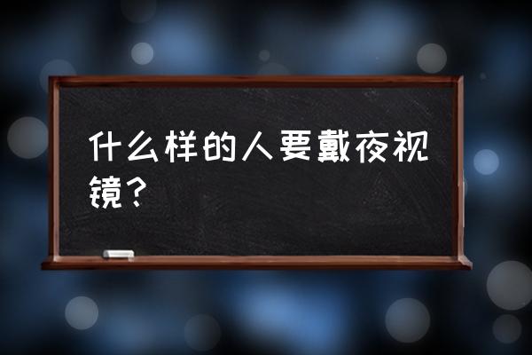 夜视仪是用来干什么的 什么样的人要戴夜视镜？