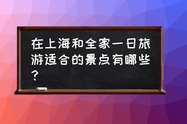 上海世博会一日游最佳攻略 在上海和全家一日旅游适合的景点有哪些？